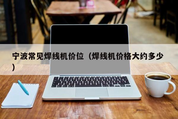 寧波常見焊線機(jī)價位（焊線機(jī)價格大約多少 ）