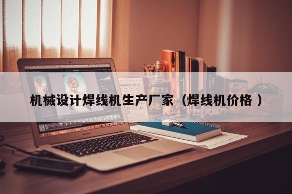 機械設(shè)計焊線機生產(chǎn)廠家（焊線機價格 ）
