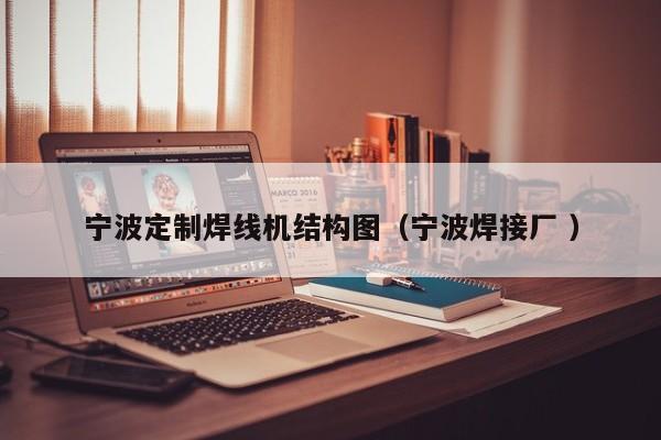 寧波定制焊線機結(jié)構(gòu)圖（寧波焊接廠 ）